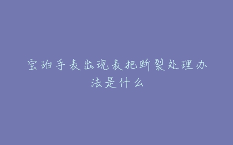 宝珀手表出现表把断裂处理办法是什么