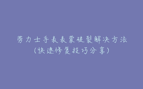 劳力士手表表蒙破裂解决方法(快速修复技巧分享)