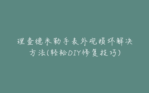 理查德米勒手表外观损坏解决方法(轻松DIY修复技巧)