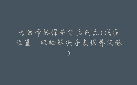 鸡西帝舵保养售后网点(找准位置,轻松解决手表保养问题)