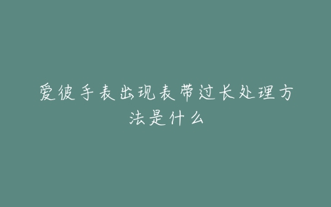爱彼手表出现表带过长处理方法是什么