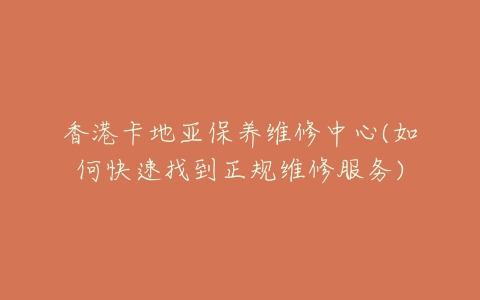 香港卡地亚保养维修中心(如何快速找到正规维修服务)