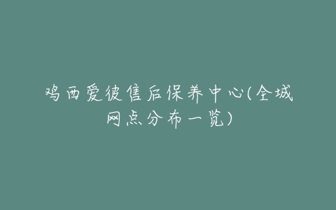 鸡西爱彼售后保养中心(全城网点分布一览)
