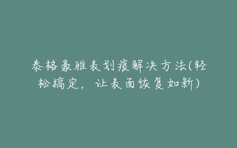 泰格豪雅表划痕解决方法(轻松搞定,让表面恢复如新)