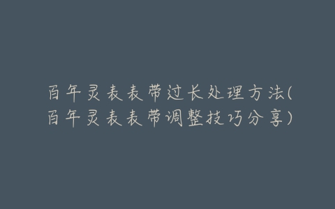 百年灵表表带过长处理方法(百年灵表表带调整技巧分享)