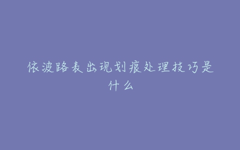 依波路表出现划痕处理技巧是什么
