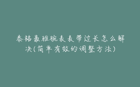 泰格豪雅腕表表带过长怎么解决(简单有效的调整方法)