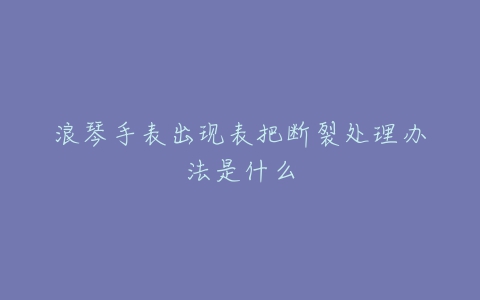 浪琴手表出现表把断裂处理办法是什么