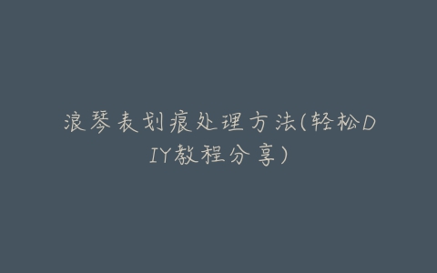 浪琴表划痕处理方法(轻松DIY教程分享)