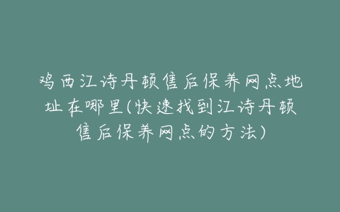 鸡西江诗丹顿售后保养网点地址在哪里(快速找到江诗丹顿售后保养网点的方法)