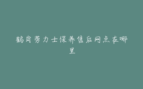 鹤岗劳力士保养售后网点在哪里