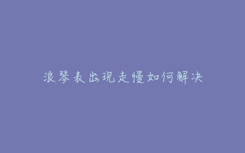 浪琴表出现走慢如何解决