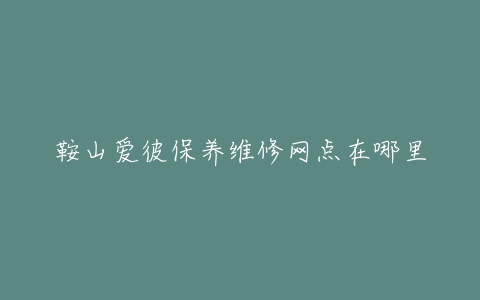 鞍山爱彼保养维修网点在哪里