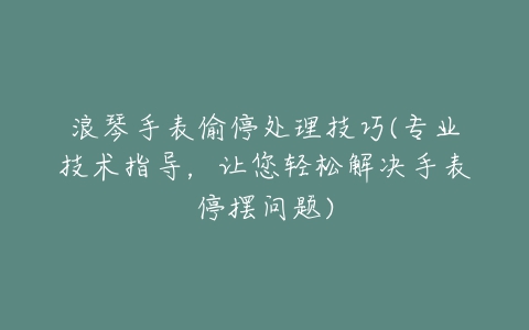 浪琴手表偷停处理技巧(专业技术指导，让您轻松解决手表停摆问题)