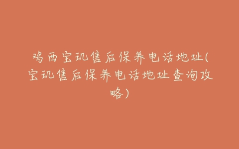 鸡西宝玑售后保养电话地址(宝玑售后保养电话地址查询攻略)