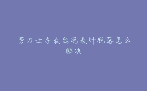劳力士手表出现表针脱落怎么解决