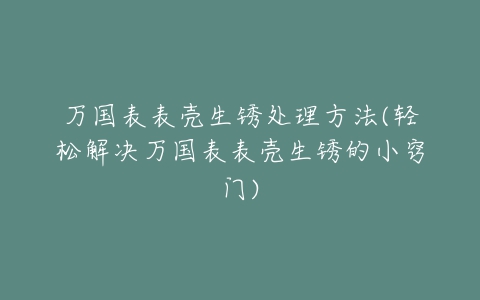 万国表表壳生锈处理方法(轻松解决万国表表壳生锈的小窍门)