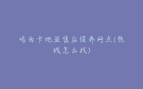 鸡西卡地亚售后保养网点(热线怎么找)