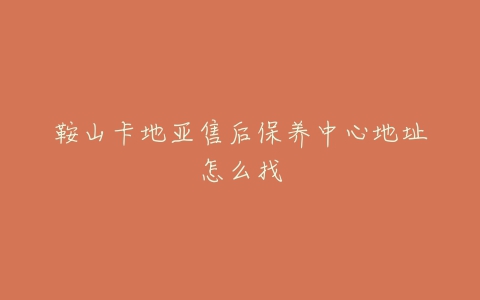 鞍山卡地亚售后保养中心地址怎么找