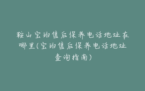 鞍山宝珀售后保养电话地址在哪里(宝珀售后保养电话地址查询指南)