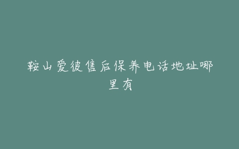鞍山爱彼售后保养电话地址哪里有