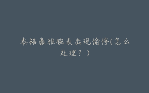 泰格豪雅腕表出现偷停(怎么处理?)