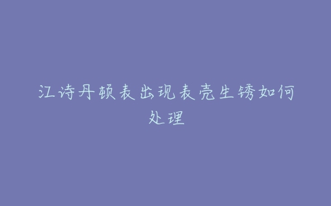 江诗丹顿表出现表壳生锈如何处理