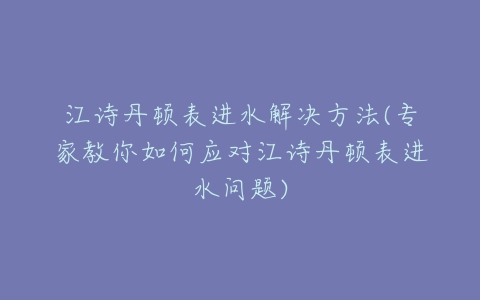 江诗丹顿表进水解决方法(专家教你如何应对江诗丹顿表进水问题)
