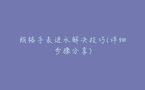 朗格手表进水解决技巧(详细步骤分享)