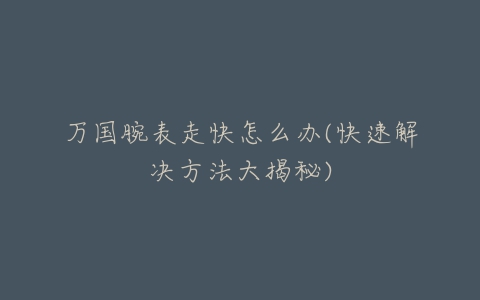 万国腕表走快怎么办(快速解决方法大揭秘)