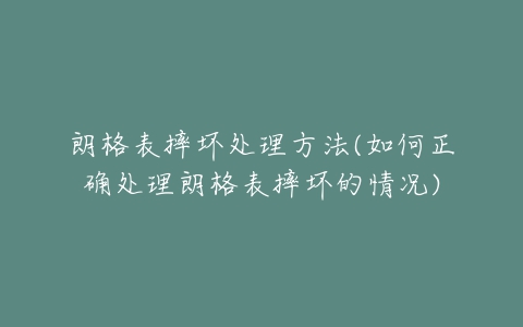 朗格表摔坏处理方法(如何正确处理朗格表摔坏的情况)