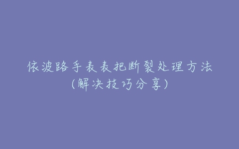 依波路手表表把断裂处理方法(解决技巧分享)