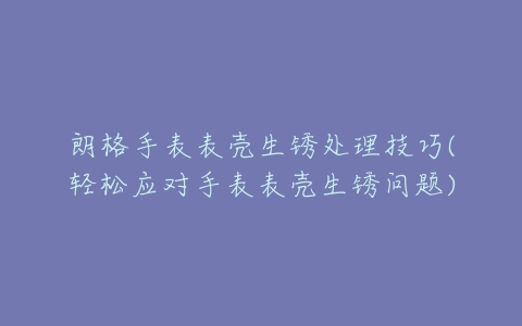 朗格手表表壳生锈处理技巧(轻松应对手表表壳生锈问题)
