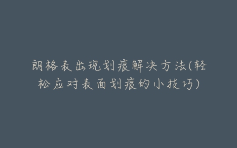朗格表出现划痕解决方法(轻松应对表面划痕的小技巧)