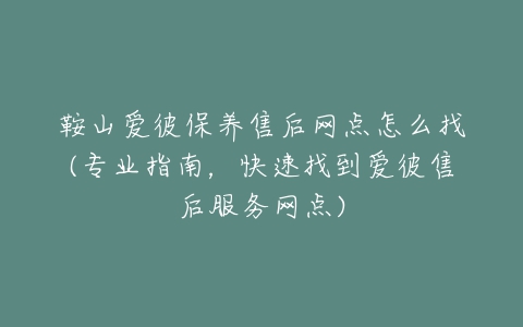 鞍山爱彼保养售后网点怎么找(专业指南，快速找到爱彼售后服务网点)