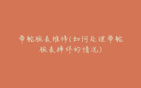 帝舵腕表维修(如何处理帝舵腕表摔坏的情况)