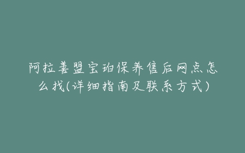 阿拉善盟宝珀保养售后网点怎么找(详细指南及联系方式)