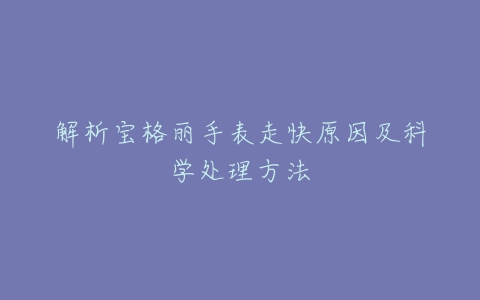 解析宝格丽手表走快原因及科学处理方法