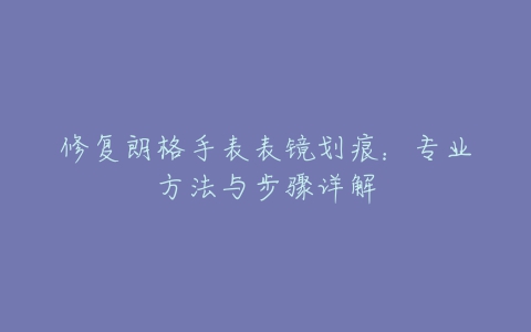 修复朗格手表表镜划痕:专业方法与步骤详解