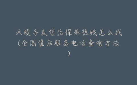 天梭手表售后保养热线怎么找(全国售后服务电话查询方法)
