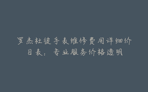 罗杰杜彼手表维修费用详细价目表:专业服务价格透明