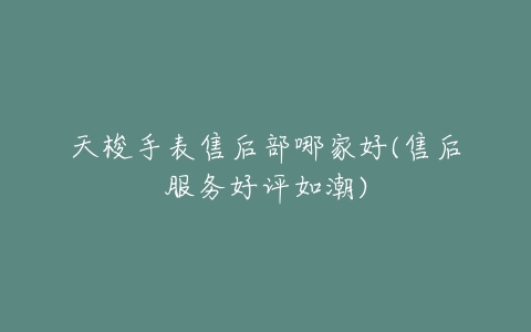 天梭手表售后部哪家好(售后服务好评如潮)
