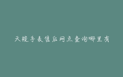 天梭手表售后网点查询哪里有