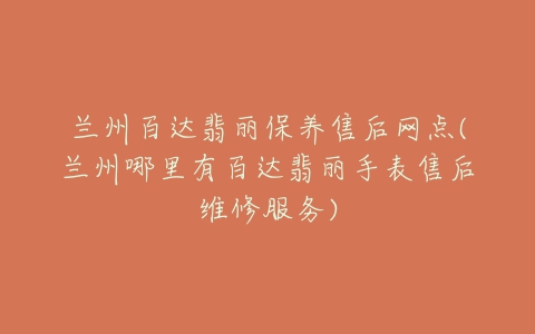 兰州百达翡丽保养售后网点(兰州哪里有百达翡丽手表售后维修服务)