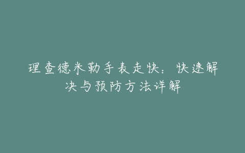 理查德米勒手表走快：快速解决与预防方法详解