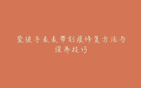 爱彼手表表带划痕修复方法与保养技巧