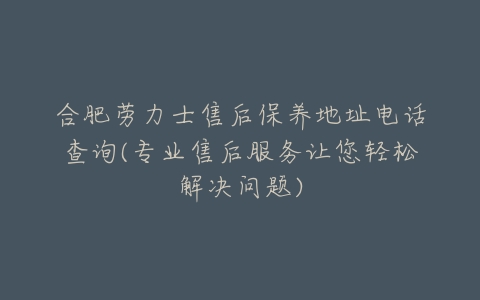 合肥劳力士售后保养地址电话查询(专业售后服务让您轻松解决问题)