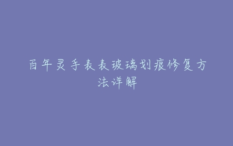 百年灵手表表玻璃划痕修复方法详解
