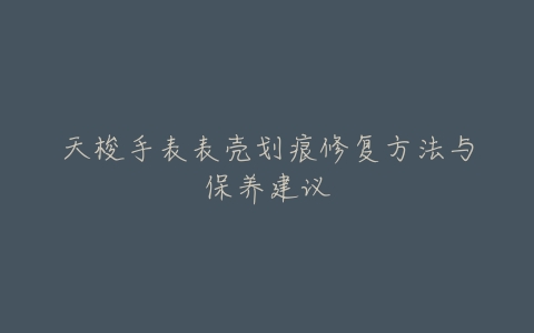 天梭手表表壳划痕修复方法与保养建议