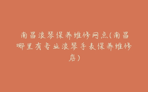 南昌浪琴保养维修网点(南昌哪里有专业浪琴手表保养维修店)